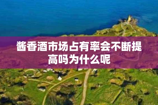 酱香酒市场占有率会不断提高吗为什么呢
