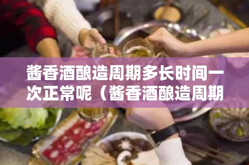 酱香酒酿造周期多长时间一次正常呢（酱香酒酿造周期多长时间一次正常呢视频）