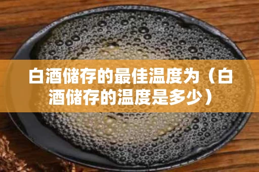 白酒储存的最佳温度为（白酒储存的温度是多少）