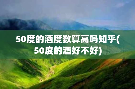 50度的酒度数算高吗知乎(50度的酒好不好)