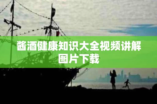 酱酒健康知识大全视频讲解图片下载