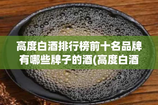 高度白酒排行榜前十名品牌有哪些牌子的酒(高度白酒排行榜前十名品牌有哪些牌子的酒好喝)