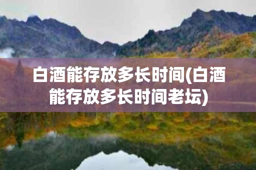 白酒能存放多长时间(白酒能存放多长时间老坛)