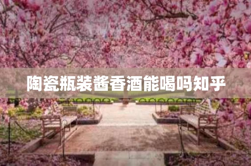 陶瓷瓶装酱香酒能喝吗知乎