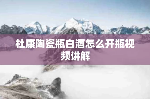 杜康陶瓷瓶白酒怎么开瓶视频讲解