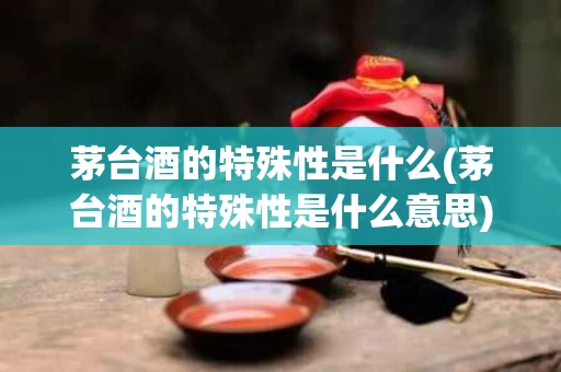茅台酒的特殊性是什么(茅台酒的特殊性是什么意思)