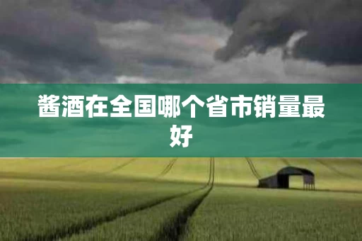 酱酒在全国哪个省市销量最好