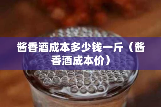 酱香酒成本多少钱一斤（酱香酒成本价）