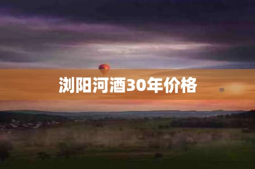 浏阳河酒30年价格