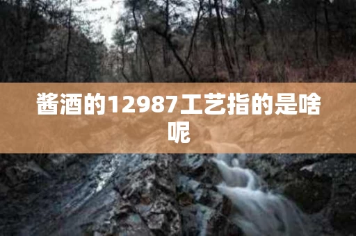 酱酒的12987工艺指的是啥呢