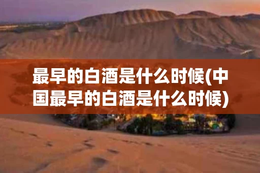 最早的白酒是什么时候(中国最早的白酒是什么时候)