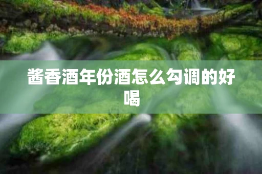 酱香酒年份酒怎么勾调的好喝