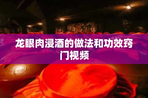 龙眼肉浸酒的做法和功效窍门视频