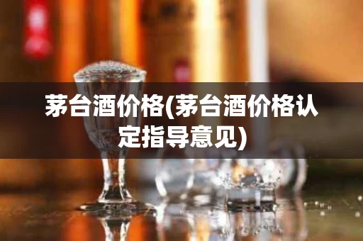 茅台酒价格(茅台酒价格认定指导意见)