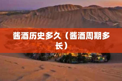 酱酒历史多久（酱酒周期多长）