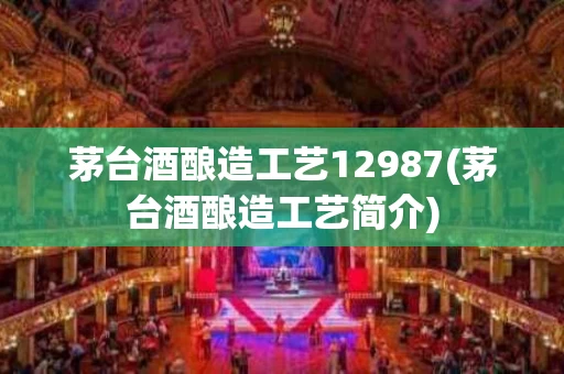 茅台酒酿造工艺12987(茅台酒酿造工艺简介)