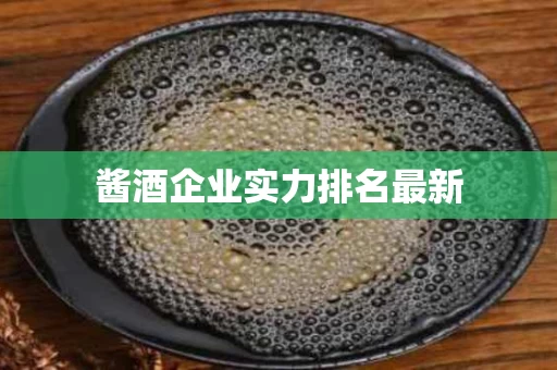 酱酒企业实力排名最新 酱酒企业实力排名最新