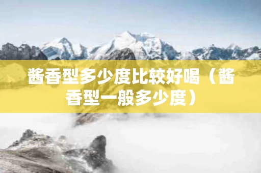 酱香型多少度比较好喝（酱香型一般多少度）