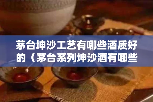 茅台坤沙工艺有哪些酒质好的（茅台系列坤沙酒有哪些）