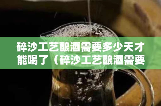 碎沙工艺酿酒需要多少天才能喝了（碎沙工艺酿酒需要多少天才能喝了呢）