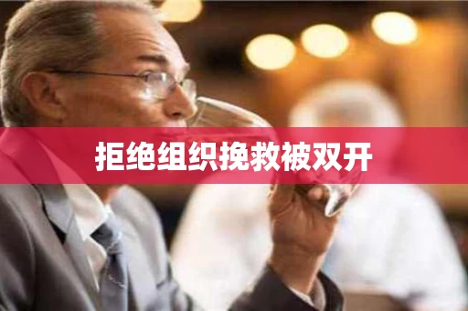 拒绝组织挽救被双开