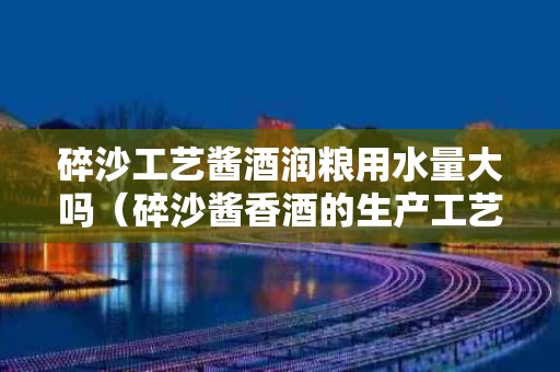 碎沙工艺酱酒润粮用水量大吗（碎沙酱香酒的生产工艺）