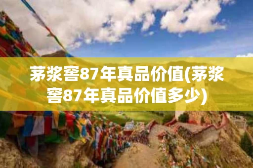 茅浆窖87年真品价值(茅浆窖87年真品价值多少)