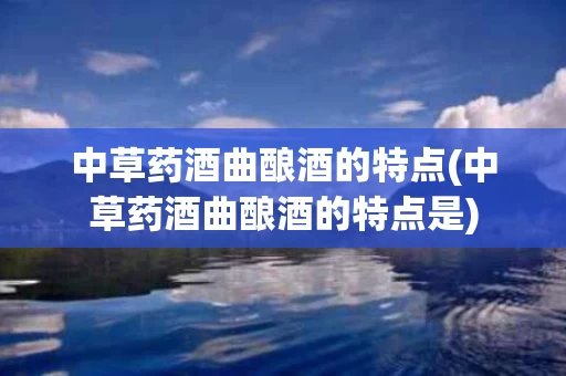 中草药酒曲酿酒的特点(中草药酒曲酿酒的特点是)