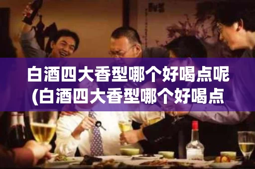 白酒四大香型哪个好喝点呢(白酒四大香型哪个好喝点呢图片)
