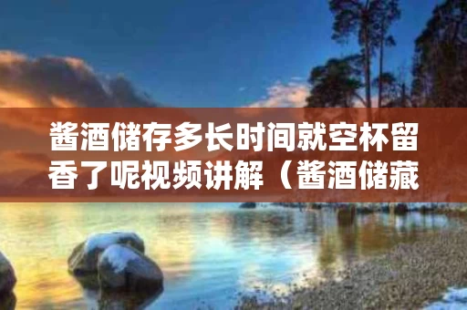 酱酒储存多长时间就空杯留香了呢视频讲解（酱酒储藏）