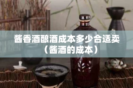酱香酒酿酒成本多少合适卖（酱酒的成本）