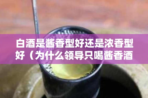 白酒是酱香型好还是浓香型好（为什么领导只喝酱香酒）