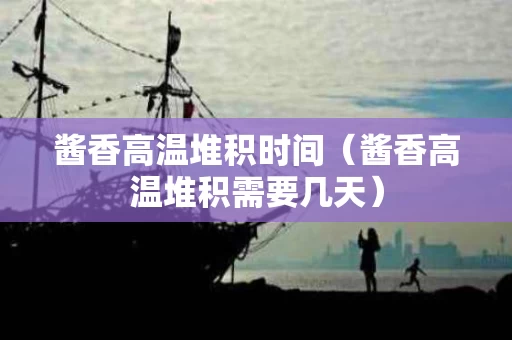 酱香高温堆积时间（酱香高温堆积需要几天）