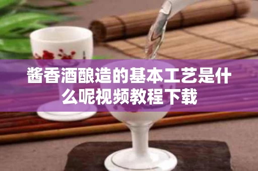 酱香酒酿造的基本工艺是什么呢视频教程下载
