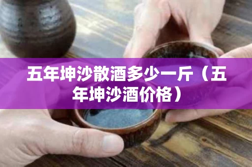 五年坤沙散酒多少一斤（五年坤沙酒价格）