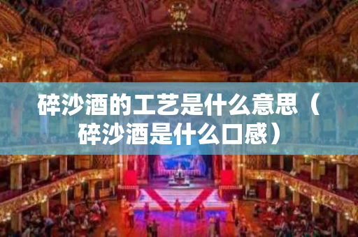碎沙酒的工艺是什么意思（碎沙酒是什么口感）