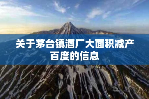 关于茅台镇酒厂大面积减产百度的信息