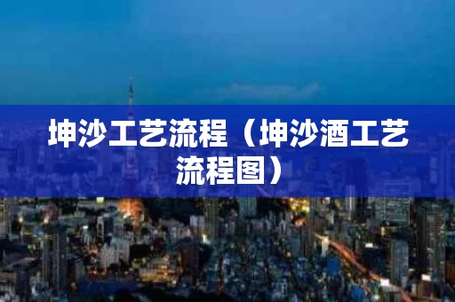 坤沙工艺流程（坤沙酒工艺流程图）