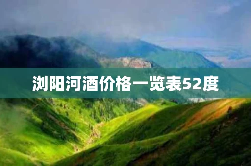 浏阳河酒价格一览表52度