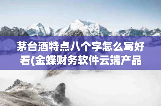 茅台酒特点八个字怎么写好看(金蝶财务软件云端产品8个点位4个模块多少钱)