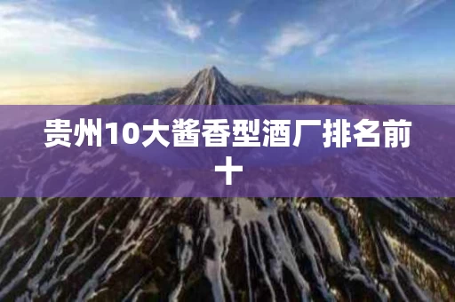 贵州10大酱香型酒厂排名前十