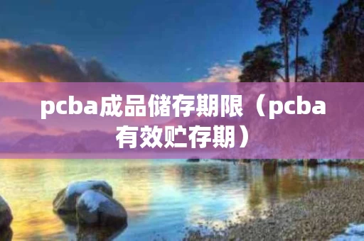 pcba成品储存期限（pcba有效贮存期）