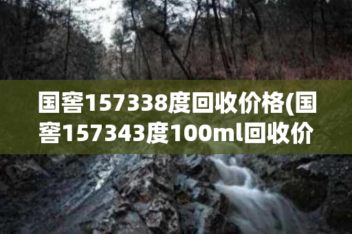 国窖157338度回收价格(国窖157343度100ml回收价格多少钱)