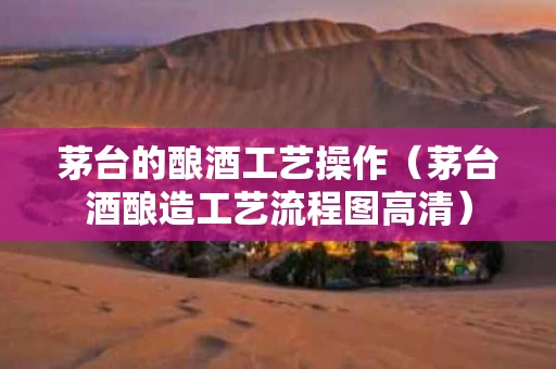 茅台的酿酒工艺操作（茅台酒酿造工艺流程图高清）