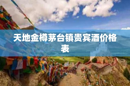 天地金樽茅台镇贵宾酒价格表