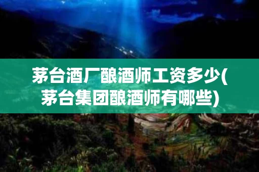 茅台酒厂酿酒师工资多少(茅台集团酿酒师有哪些)