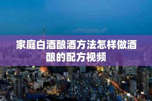 家庭白酒酿酒方法怎样做酒酿的配方视频
