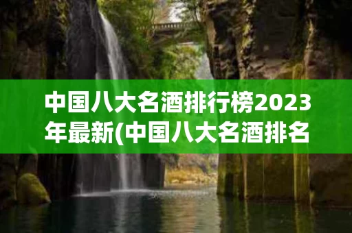 中国八大名酒排行榜2023年最新(中国八大名酒排名是怎样的?哪种酒最好?)
