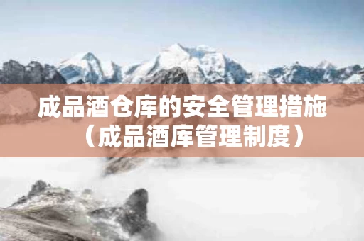 成品酒仓库的安全管理措施（成品酒库管理制度）