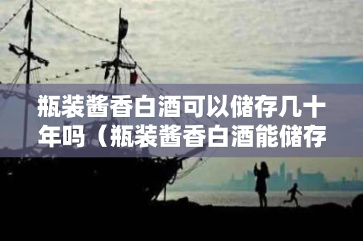 瓶装酱香白酒可以储存几十年吗（瓶装酱香白酒能储存多久）